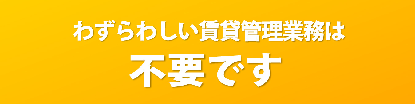 わずらわしい賃貸管理業務は不要です